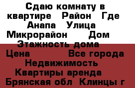 Сдаю комнату в квартире › Район ­ Где. Анапа › Улица ­ Микрорайон 12 › Дом ­ 9 › Этажность дома ­ 5 › Цена ­ 1 500 - Все города Недвижимость » Квартиры аренда   . Брянская обл.,Клинцы г.